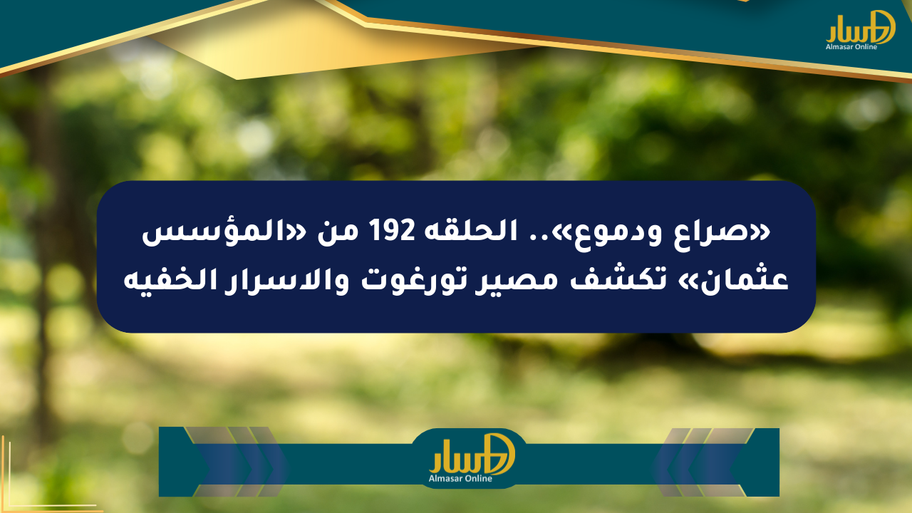 «صراع ودموع».. الحلقة 192 من «المؤسس عثمان» تكشف مصير تورغوت والأسرار الخفية